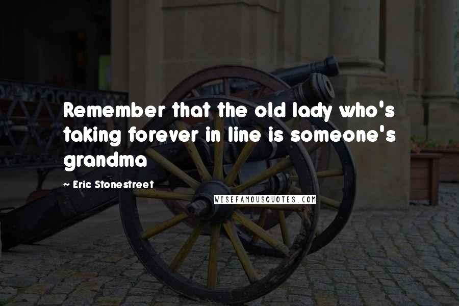 Eric Stonestreet Quotes: Remember that the old lady who's taking forever in line is someone's grandma