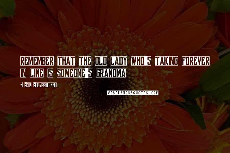 Eric Stonestreet Quotes: Remember that the old lady who's taking forever in line is someone's grandma