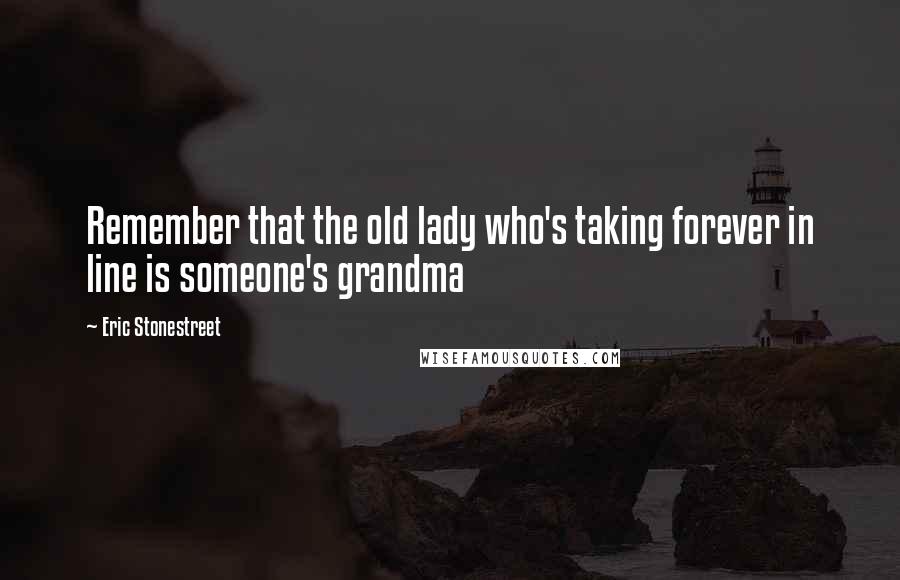 Eric Stonestreet Quotes: Remember that the old lady who's taking forever in line is someone's grandma