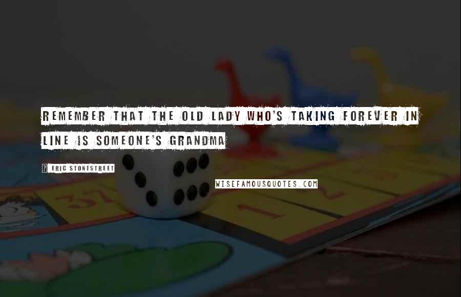 Eric Stonestreet Quotes: Remember that the old lady who's taking forever in line is someone's grandma