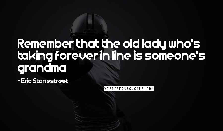 Eric Stonestreet Quotes: Remember that the old lady who's taking forever in line is someone's grandma