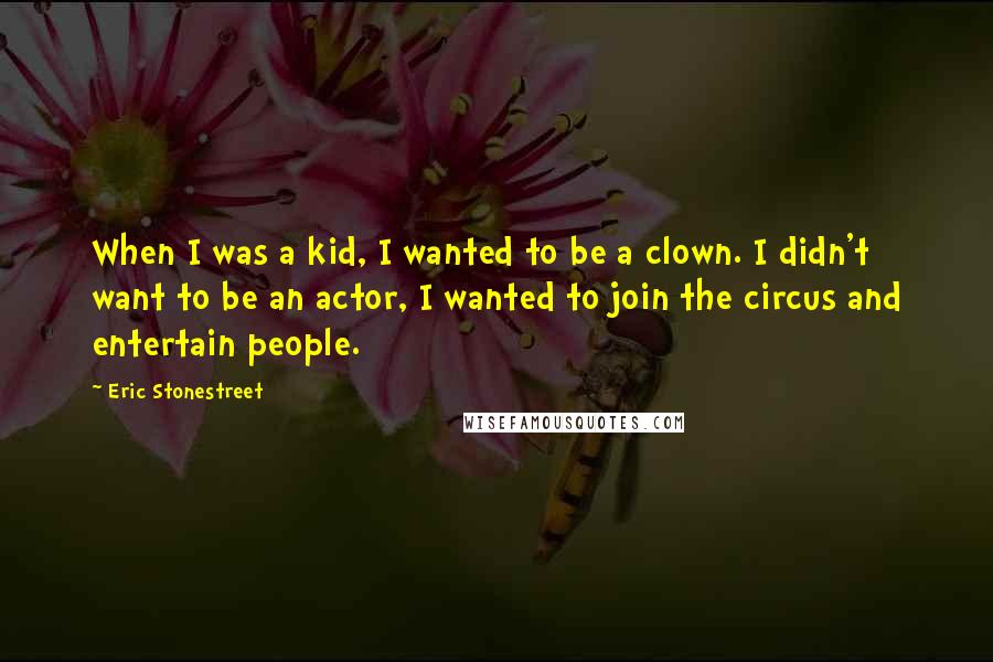 Eric Stonestreet Quotes: When I was a kid, I wanted to be a clown. I didn't want to be an actor, I wanted to join the circus and entertain people.