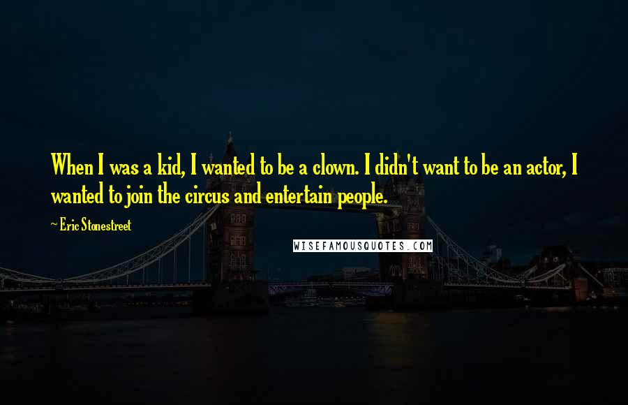 Eric Stonestreet Quotes: When I was a kid, I wanted to be a clown. I didn't want to be an actor, I wanted to join the circus and entertain people.