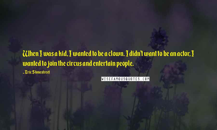 Eric Stonestreet Quotes: When I was a kid, I wanted to be a clown. I didn't want to be an actor, I wanted to join the circus and entertain people.