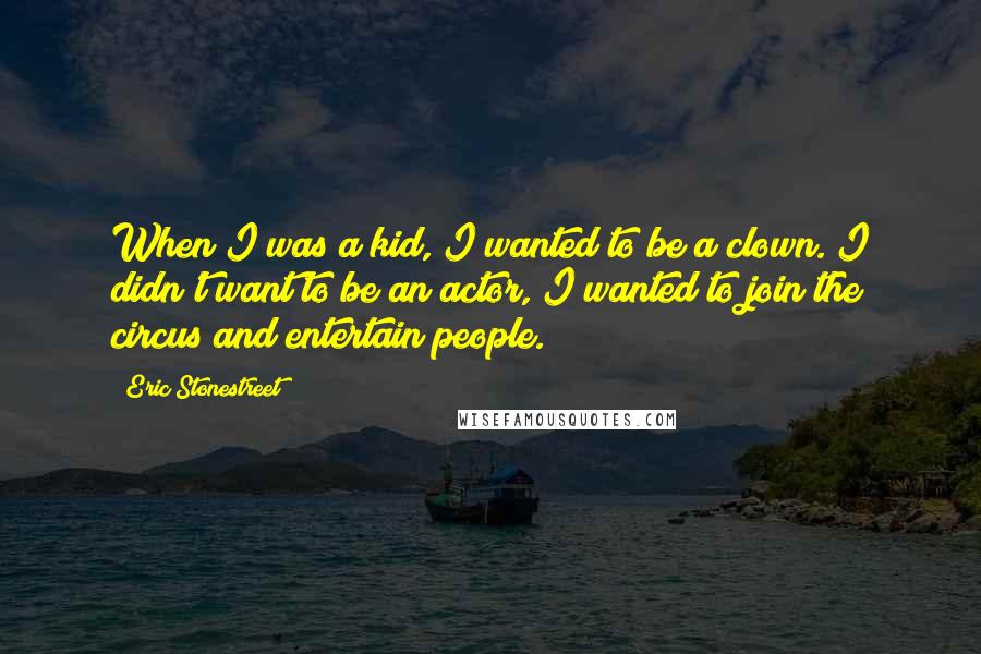 Eric Stonestreet Quotes: When I was a kid, I wanted to be a clown. I didn't want to be an actor, I wanted to join the circus and entertain people.