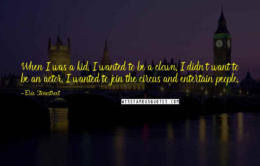 Eric Stonestreet Quotes: When I was a kid, I wanted to be a clown. I didn't want to be an actor, I wanted to join the circus and entertain people.