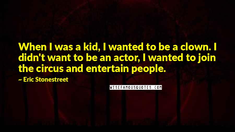 Eric Stonestreet Quotes: When I was a kid, I wanted to be a clown. I didn't want to be an actor, I wanted to join the circus and entertain people.