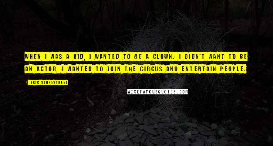 Eric Stonestreet Quotes: When I was a kid, I wanted to be a clown. I didn't want to be an actor, I wanted to join the circus and entertain people.