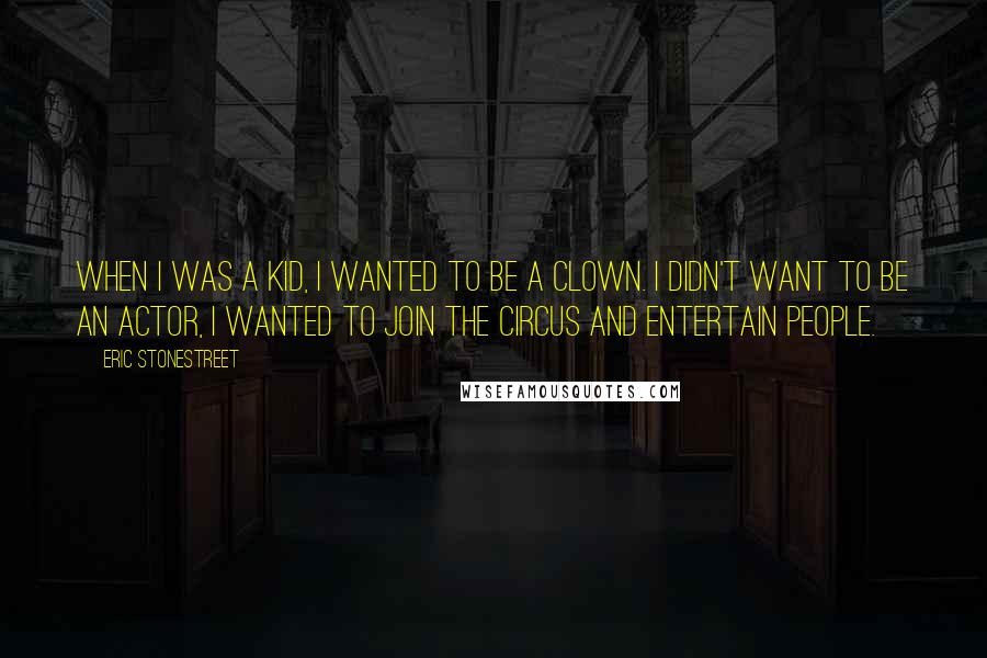 Eric Stonestreet Quotes: When I was a kid, I wanted to be a clown. I didn't want to be an actor, I wanted to join the circus and entertain people.
