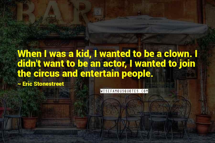 Eric Stonestreet Quotes: When I was a kid, I wanted to be a clown. I didn't want to be an actor, I wanted to join the circus and entertain people.