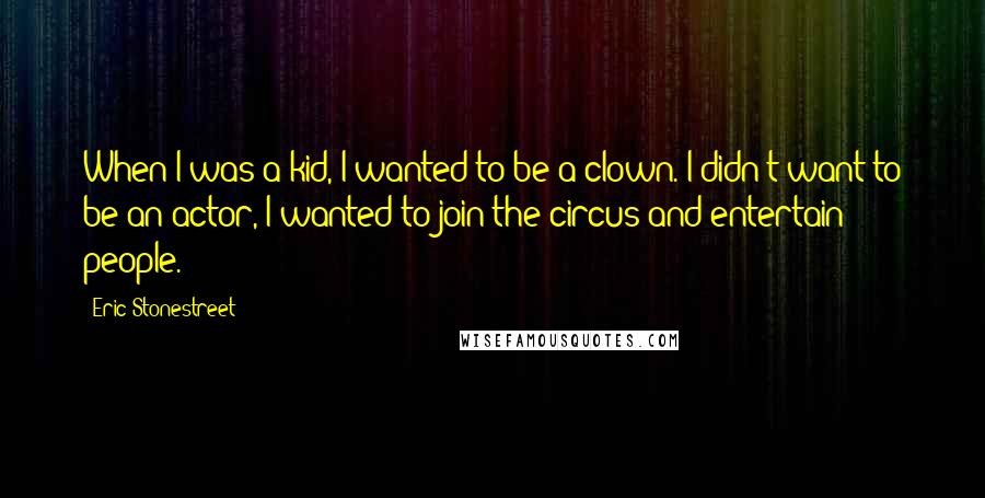 Eric Stonestreet Quotes: When I was a kid, I wanted to be a clown. I didn't want to be an actor, I wanted to join the circus and entertain people.