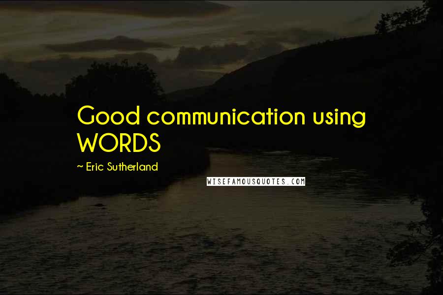 Eric Sutherland Quotes: Good communication using WORDS