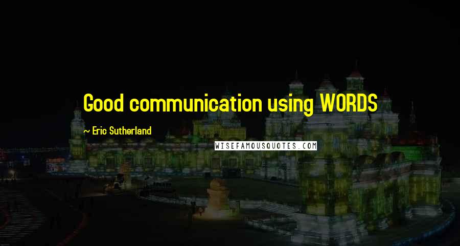 Eric Sutherland Quotes: Good communication using WORDS