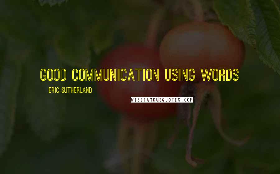 Eric Sutherland Quotes: Good communication using WORDS