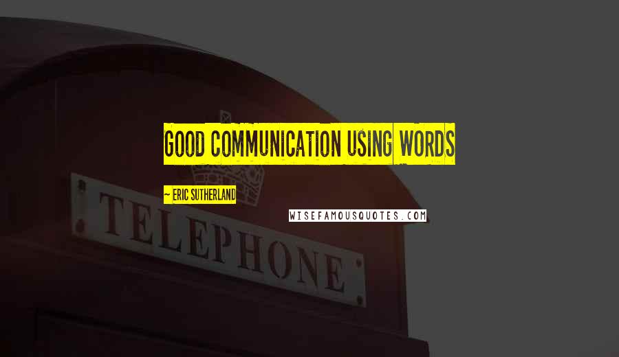 Eric Sutherland Quotes: Good communication using WORDS