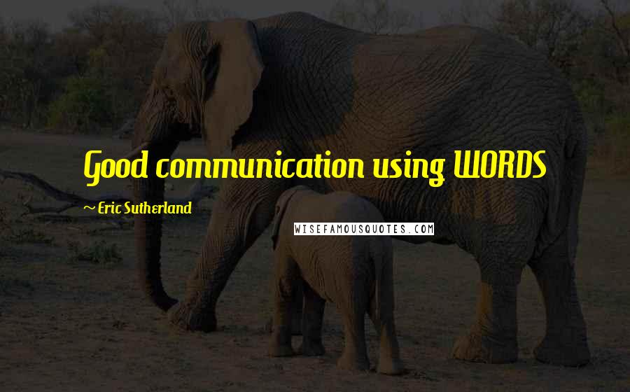 Eric Sutherland Quotes: Good communication using WORDS