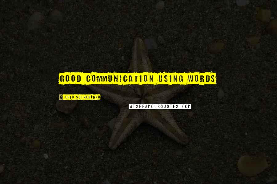 Eric Sutherland Quotes: Good communication using WORDS