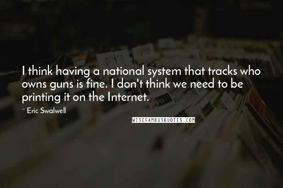 Eric Swalwell Quotes: I think having a national system that tracks who owns guns is fine. I don't think we need to be printing it on the Internet.