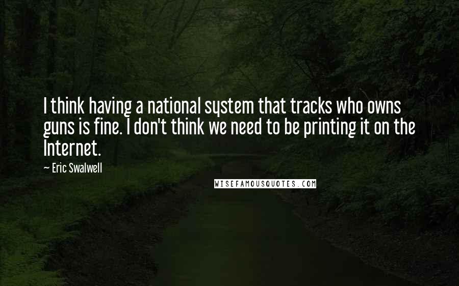 Eric Swalwell Quotes: I think having a national system that tracks who owns guns is fine. I don't think we need to be printing it on the Internet.