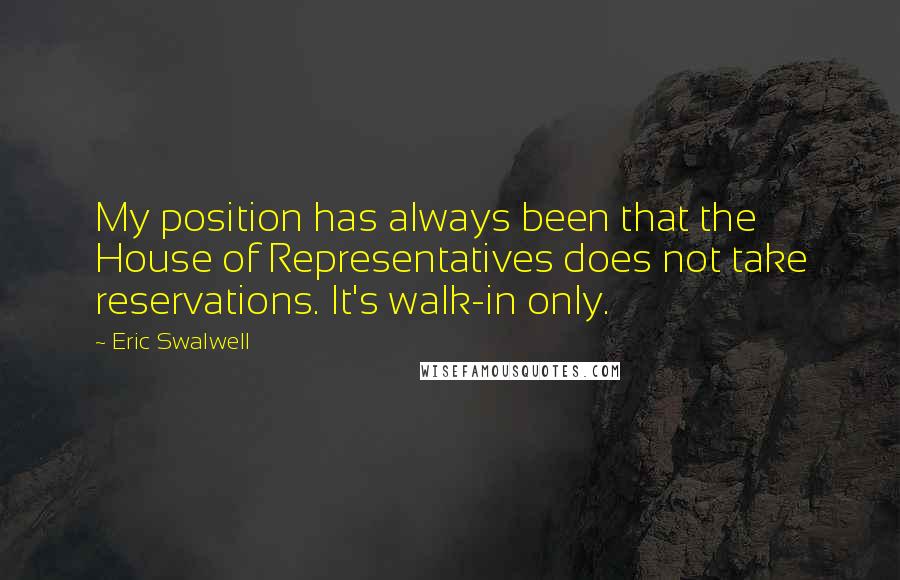 Eric Swalwell Quotes: My position has always been that the House of Representatives does not take reservations. It's walk-in only.