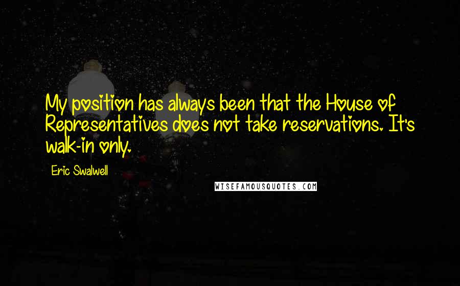 Eric Swalwell Quotes: My position has always been that the House of Representatives does not take reservations. It's walk-in only.