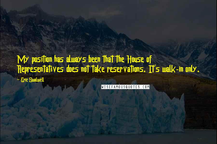 Eric Swalwell Quotes: My position has always been that the House of Representatives does not take reservations. It's walk-in only.