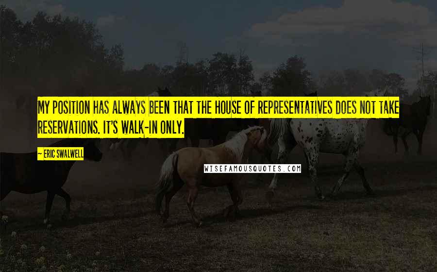 Eric Swalwell Quotes: My position has always been that the House of Representatives does not take reservations. It's walk-in only.