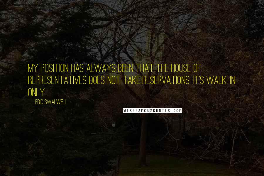 Eric Swalwell Quotes: My position has always been that the House of Representatives does not take reservations. It's walk-in only.