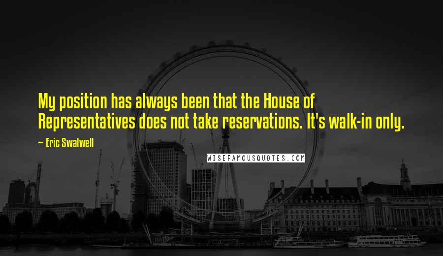 Eric Swalwell Quotes: My position has always been that the House of Representatives does not take reservations. It's walk-in only.