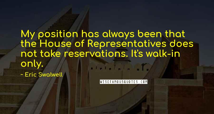 Eric Swalwell Quotes: My position has always been that the House of Representatives does not take reservations. It's walk-in only.