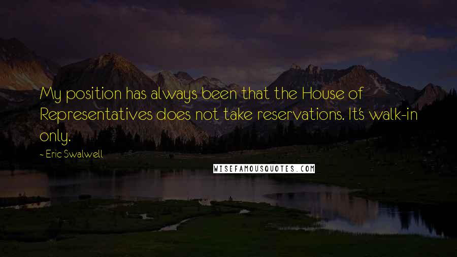 Eric Swalwell Quotes: My position has always been that the House of Representatives does not take reservations. It's walk-in only.