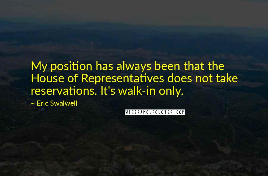 Eric Swalwell Quotes: My position has always been that the House of Representatives does not take reservations. It's walk-in only.