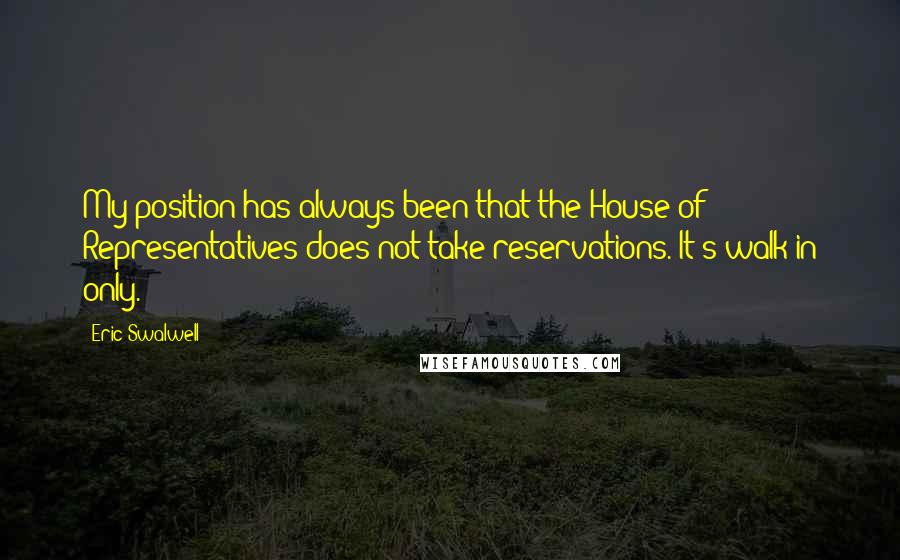 Eric Swalwell Quotes: My position has always been that the House of Representatives does not take reservations. It's walk-in only.