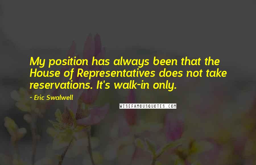 Eric Swalwell Quotes: My position has always been that the House of Representatives does not take reservations. It's walk-in only.