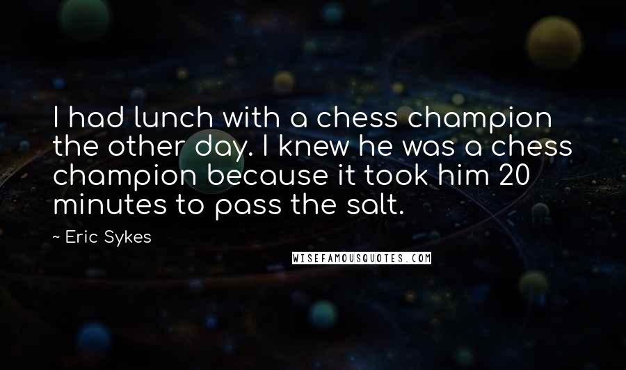 Eric Sykes Quotes: I had lunch with a chess champion the other day. I knew he was a chess champion because it took him 20 minutes to pass the salt.