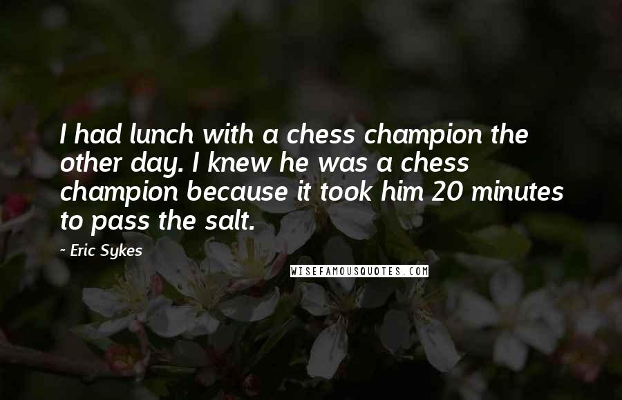 Eric Sykes Quotes: I had lunch with a chess champion the other day. I knew he was a chess champion because it took him 20 minutes to pass the salt.