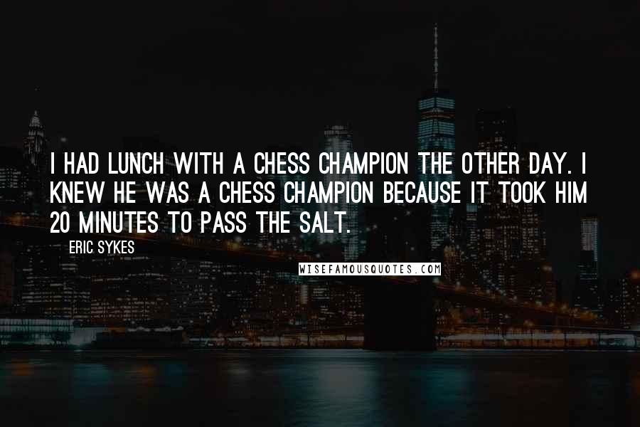 Eric Sykes Quotes: I had lunch with a chess champion the other day. I knew he was a chess champion because it took him 20 minutes to pass the salt.