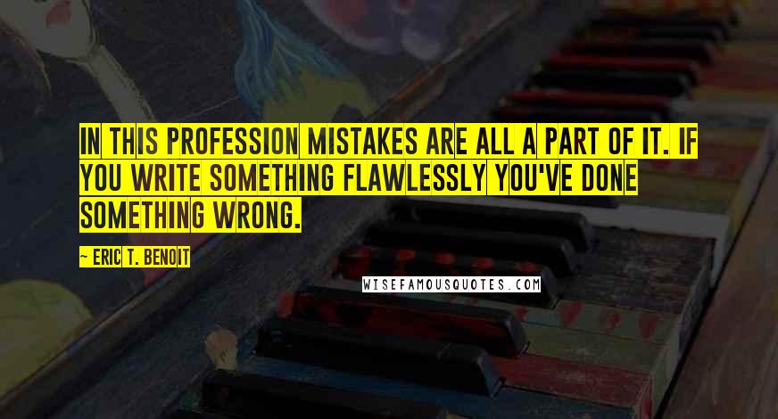 Eric T. Benoit Quotes: In this profession mistakes are all a part of it. If you write something flawlessly you've done something wrong.