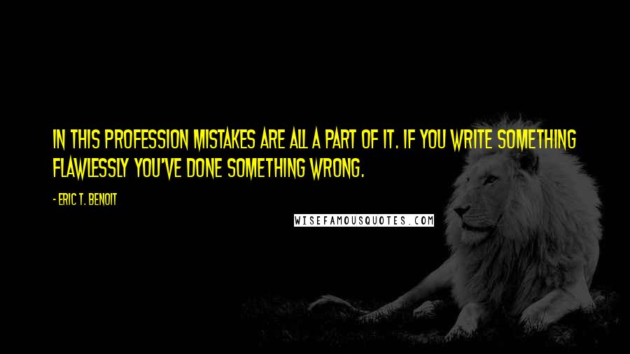 Eric T. Benoit Quotes: In this profession mistakes are all a part of it. If you write something flawlessly you've done something wrong.