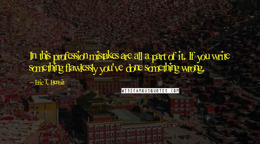 Eric T. Benoit Quotes: In this profession mistakes are all a part of it. If you write something flawlessly you've done something wrong.