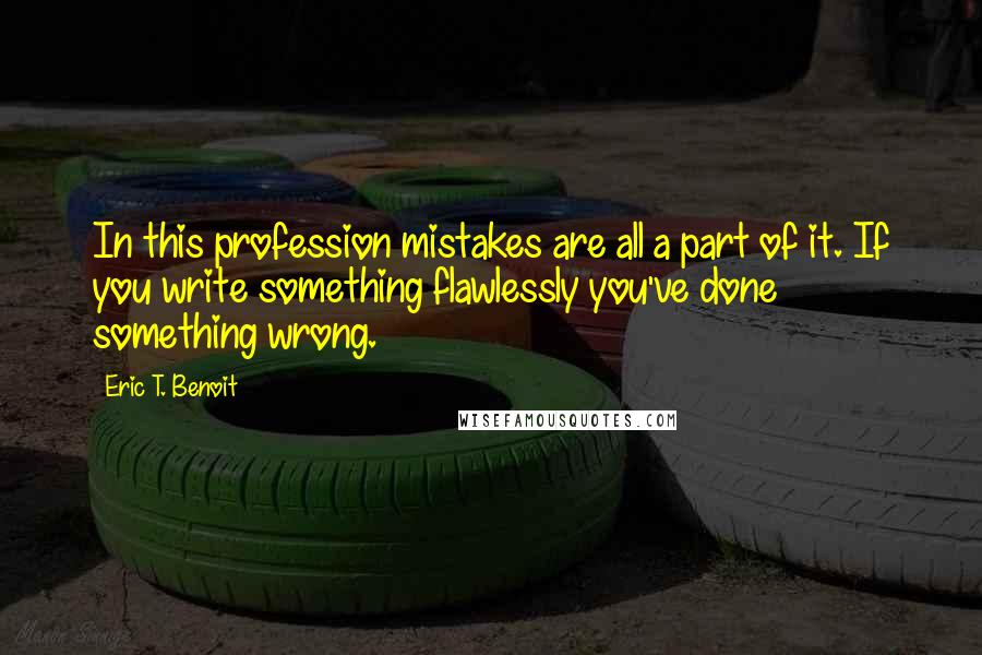 Eric T. Benoit Quotes: In this profession mistakes are all a part of it. If you write something flawlessly you've done something wrong.