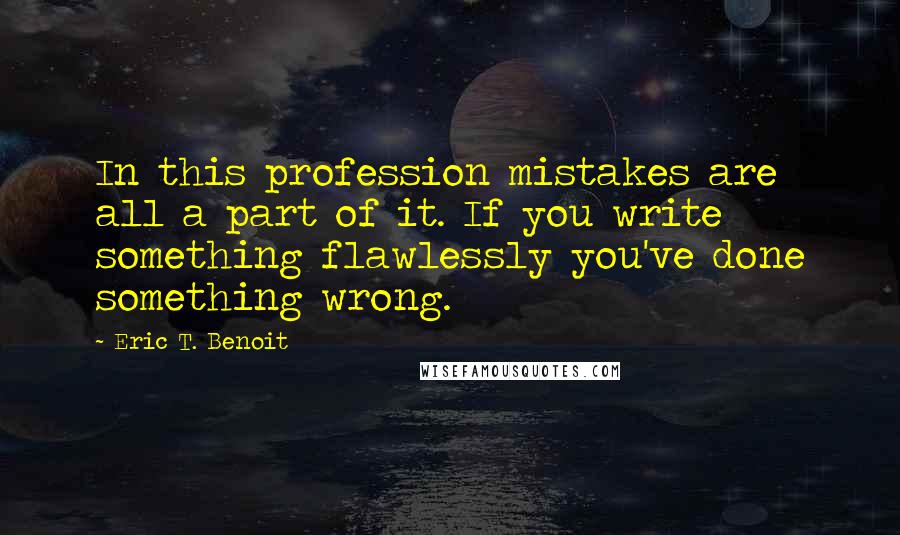 Eric T. Benoit Quotes: In this profession mistakes are all a part of it. If you write something flawlessly you've done something wrong.