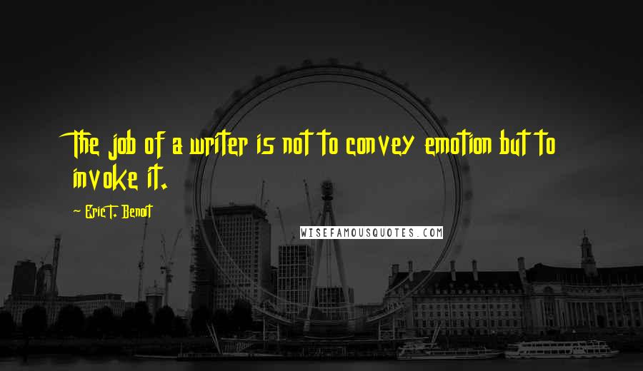 Eric T. Benoit Quotes: The job of a writer is not to convey emotion but to invoke it.