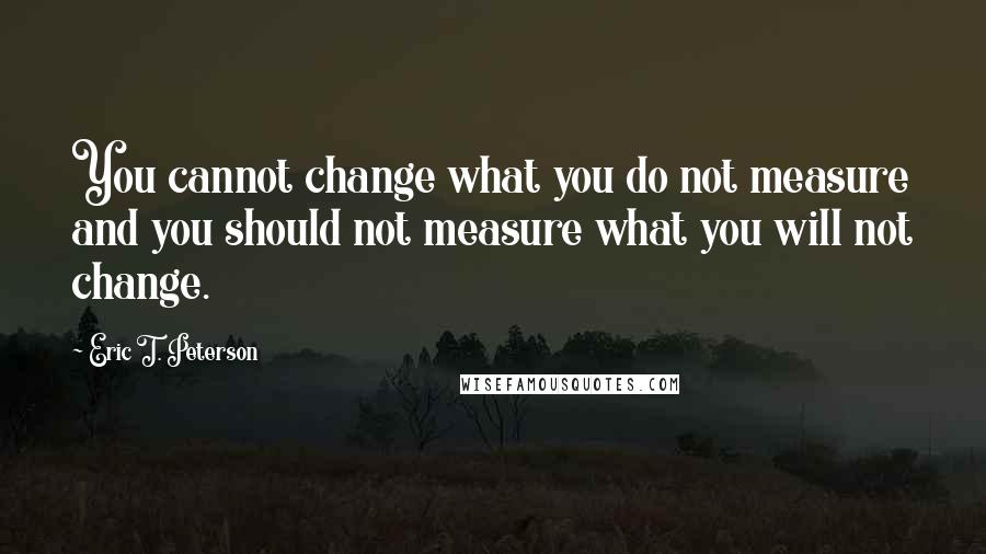 Eric T. Peterson Quotes: You cannot change what you do not measure and you should not measure what you will not change.