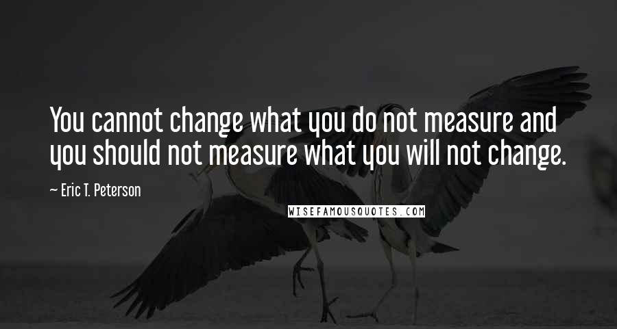Eric T. Peterson Quotes: You cannot change what you do not measure and you should not measure what you will not change.