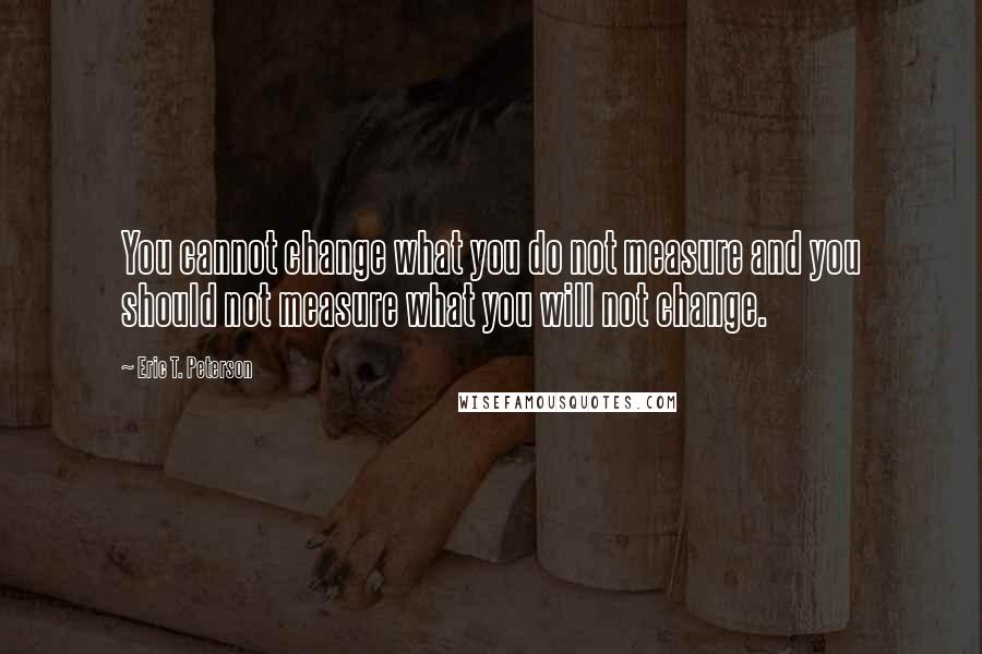 Eric T. Peterson Quotes: You cannot change what you do not measure and you should not measure what you will not change.
