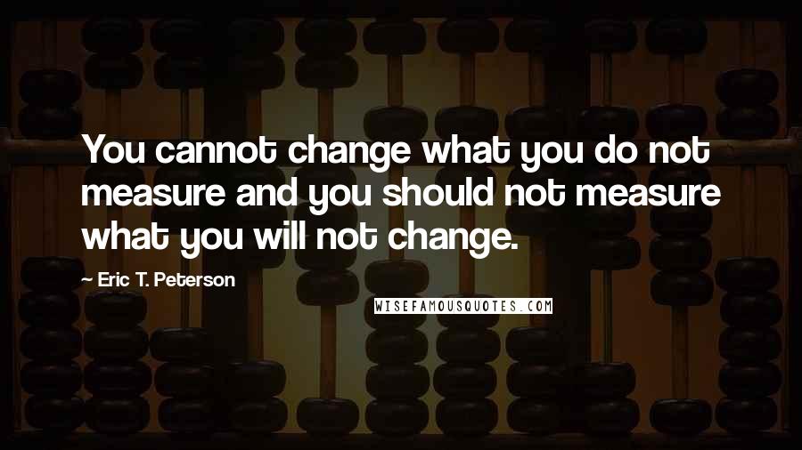 Eric T. Peterson Quotes: You cannot change what you do not measure and you should not measure what you will not change.