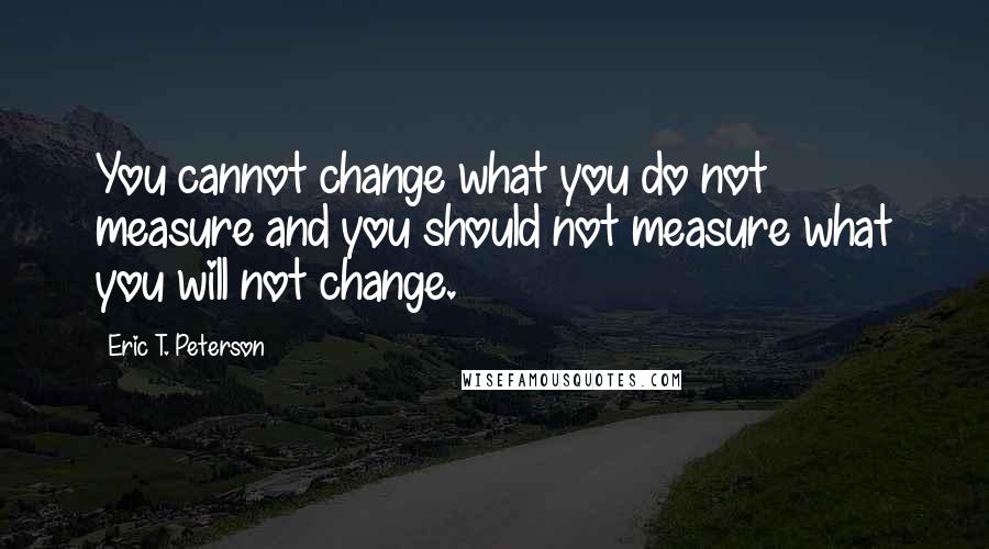 Eric T. Peterson Quotes: You cannot change what you do not measure and you should not measure what you will not change.