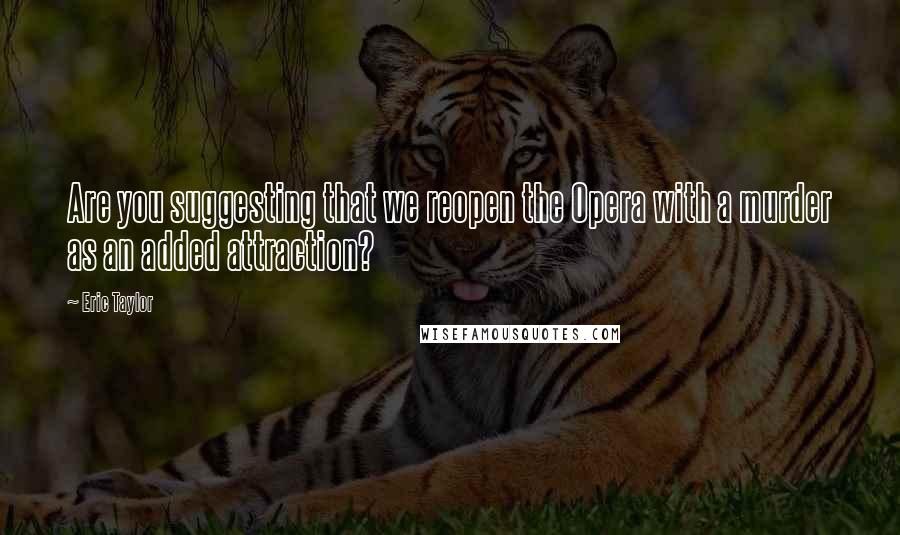 Eric Taylor Quotes: Are you suggesting that we reopen the Opera with a murder as an added attraction?