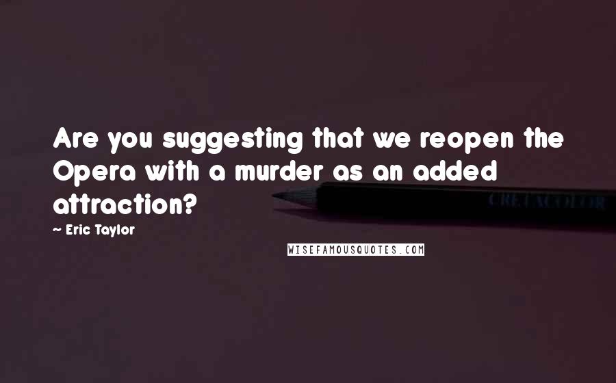 Eric Taylor Quotes: Are you suggesting that we reopen the Opera with a murder as an added attraction?